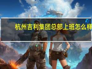 杭州吉利集团总部上班怎么样