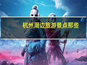 杭州周边旅游景点那些