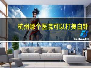 杭州哪个医院可以打美白针？杭州西溪医院牙科洗牙多少钱