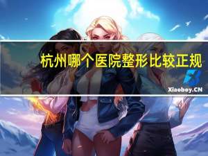 杭州哪个医院整形比较正规，杭州割双眼皮最正规医院有哪些