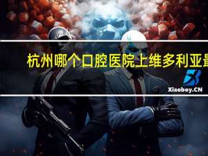 杭州哪个口腔医院上维多利亚最佳(杭州正规的整形美容医院有哪些)