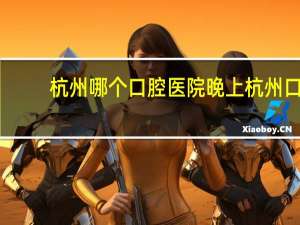 杭州哪个口腔医院晚上 杭州口腔医院平海院区停车费