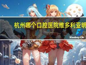 杭州哪个口腔医院维多利亚明 维多利亚口腔医院可靠吗