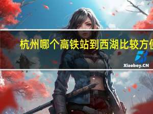 杭州哪个高铁站到西湖比较方便