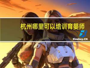 杭州哪里可以培训育婴师