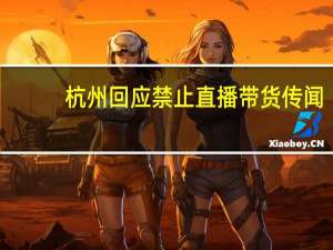 杭州回应禁止直播带货传闻：不实没有这回事