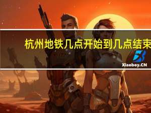 杭州地铁几点开始到几点结束