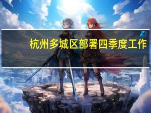杭州多城区部署四季度工作：为全市GDP冲刺2万亿贡献力量