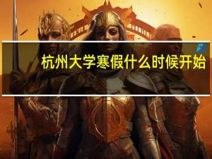 杭州大学寒假什么时候开始