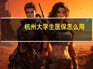 杭州大学生医保怎么用