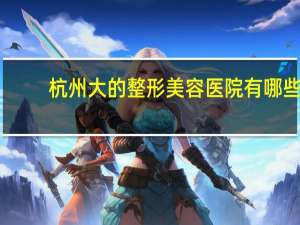 杭州大的整形美容医院有哪些(杭州华山连天美医疗美容医院有限公司介绍)