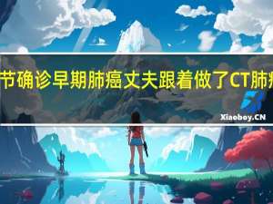 杭州女子查出肺结节确诊早期肺癌 丈夫跟着做了CT肺癌晚期！ 到底什么情况嘞
