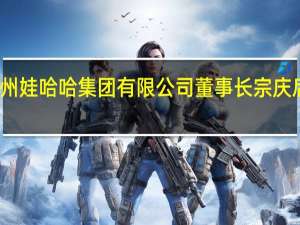 杭州娃哈哈集团有限公司董事长宗庆后的视频（宗庆后-杭州娃哈哈集团有限公司董事长介绍）