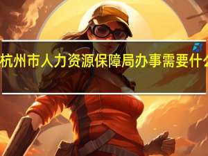 杭州市人力资源保障局办事需要什么手续（杭州市人力资源保障局）