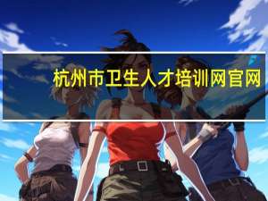 杭州市卫生人才培训网官网（杭州市卫生人才培训网）
