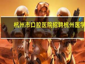 杭州市口腔医院招聘 杭州医学院口腔医学就业怎样