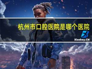 杭州市口腔医院是哪个医院(浙江省口腔医院和杭州市口腔医院哪个更好)