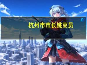 杭州市市长姚高员：今年全市GDP迈上2万亿“希望很大”
