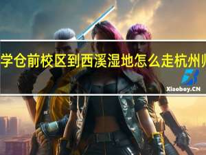 杭州师范大学仓前校区到西溪湿地怎么走 杭州师范大学仓前校区