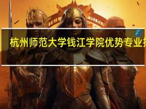 杭州师范大学钱江学院优势专业排名