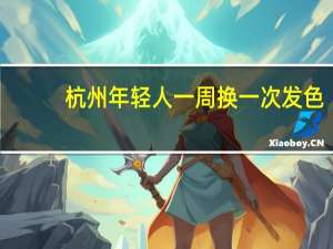 杭州年轻人一周换一次发色，频繁染发对身体有哪些伤害