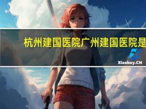 杭州建国医院 广州建国医院是正规医院吗