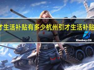 杭州引才生活补贴有多少杭州引才生活补贴申请流程介绍