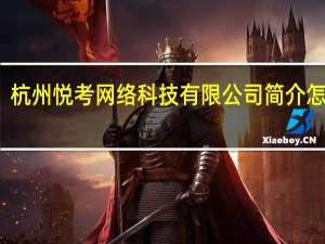 杭州悦考网络科技有限公司简介怎么样（杭州悦考网络科技有限公司简介）