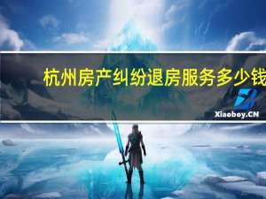 杭州房产纠纷退房服务多少钱