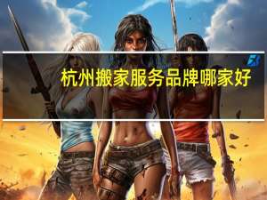 杭州搬家服务品牌哪家好