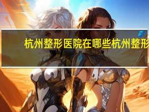 杭州整形医院在哪些 杭州整形医院哪好