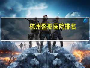 杭州整形医院排名？杭州正规的整形美容医院有哪些