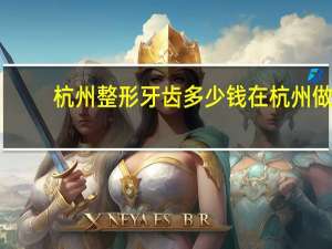 杭州整形牙齿多少钱 在杭州做一个双眼皮大概需要多少钱