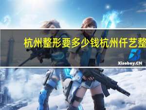 杭州整形要多少钱 杭州仟艺整形医院正规吗