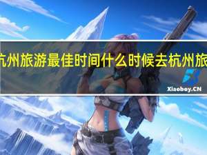 杭州旅游最佳时间 什么时候去杭州旅游最好