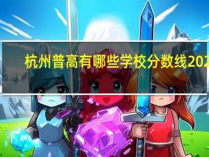 杭州普高有哪些学校分数线2020（杭州普高有哪些）