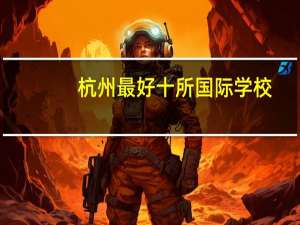 杭州最好十所国际学校,杭州景区推荐学生玩吗现在