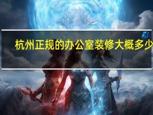 杭州正规的办公室装修大概多少钱（求大神解答杭州办公室装修那家好）