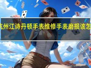 杭州江诗丹顿手表维修手表磨损该怎么处理