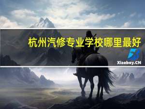 杭州汽修专业学校哪里最好