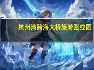 杭州湾跨海大桥旅游路线图（杭州湾跨海大桥旅游）