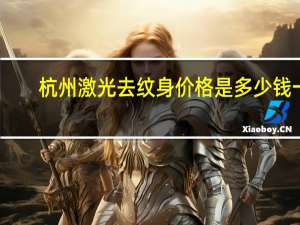 杭州激光去纹身价格是多少钱一个(激光洗纹身要多少钱)