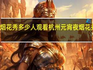 杭州烟花秀多少人观看 杭州元宵夜烟花秀人气爆棚