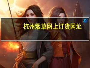 杭州烟草网上订货网址（浙江杭州烟草网上订货平台）