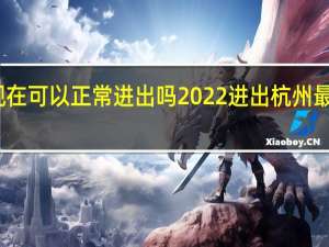 杭州现在可以正常进出吗2022进出杭州最新隔离规定　