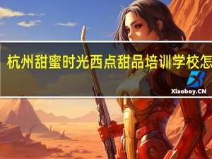 杭州甜蜜时光西点甜品培训学校怎么样