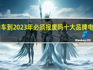杭州电动车到2023年必须报废吗 十大品牌电动车排行2023