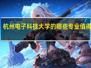 杭州电子科技大学的哪些专业值得报考