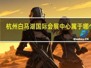 杭州白马湖国际会展中心属于哪个区（杭州白马湖国际会展中心）