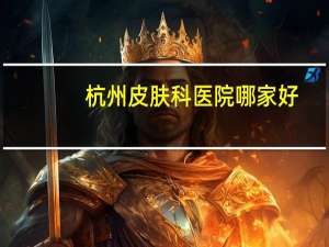 杭州皮肤科医院哪家好(杭州公立皮肤科排名第一)